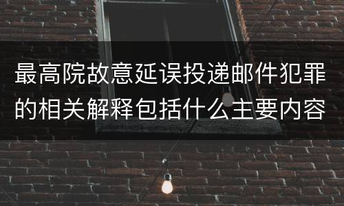 最高院故意延误投递邮件犯罪的相关解释包括什么主要内容