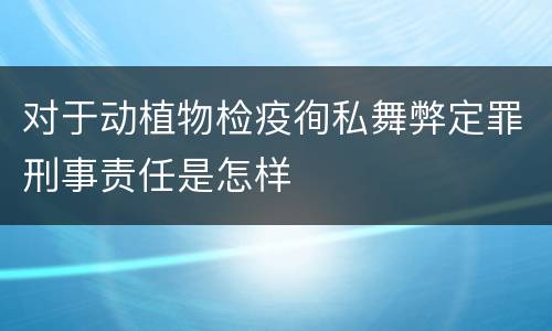 对于动植物检疫徇私舞弊定罪刑事责任是怎样