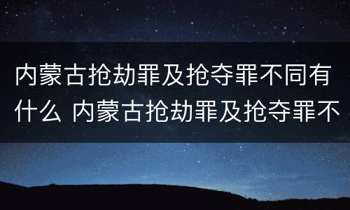 内蒙古抢劫罪及抢夺罪不同有什么 内蒙古抢劫罪及抢夺罪不同有什么处罚