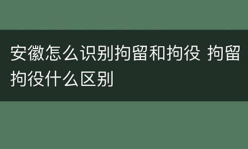 安徽怎么识别拘留和拘役 拘留拘役什么区别