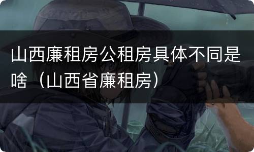 山西廉租房公租房具体不同是啥（山西省廉租房）