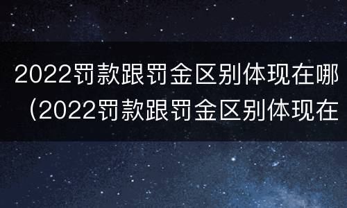 2022罚款跟罚金区别体现在哪（2022罚款跟罚金区别体现在哪些方面）