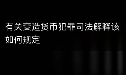 有关变造货币犯罪司法解释该如何规定