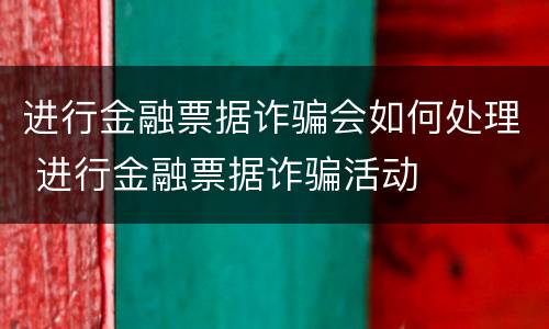 进行金融票据诈骗会如何处理 进行金融票据诈骗活动