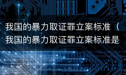 我国的暴力取证罪立案标准（我国的暴力取证罪立案标准是什么）