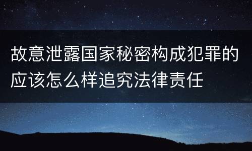 故意泄露国家秘密构成犯罪的应该怎么样追究法律责任