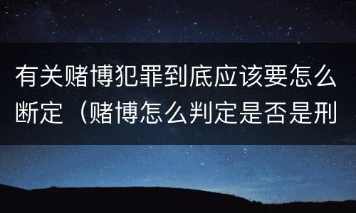 有关赌博犯罪到底应该要怎么断定（赌博怎么判定是否是刑事案件）