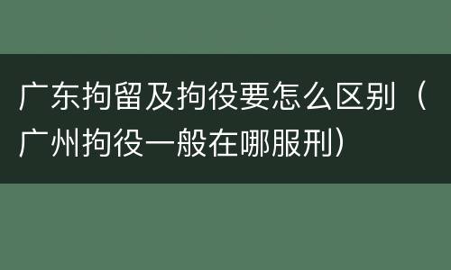 广东拘留及拘役要怎么区别（广州拘役一般在哪服刑）