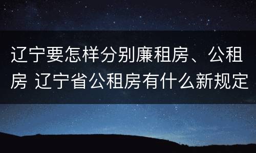 辽宁要怎样分别廉租房、公租房 辽宁省公租房有什么新规定