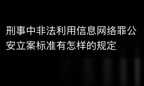 刑事中非法利用信息网络罪公安立案标准有怎样的规定