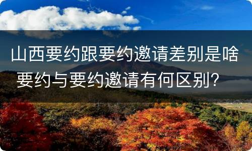 山西要约跟要约邀请差别是啥 要约与要约邀请有何区别?