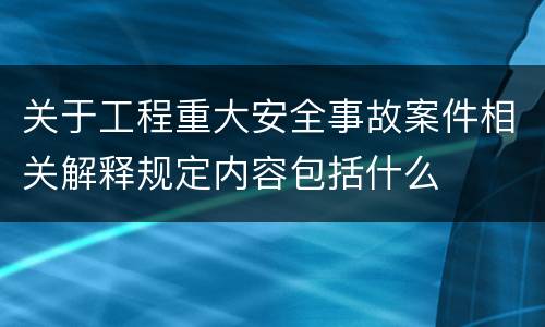 关于工程重大安全事故案件相关解释规定内容包括什么