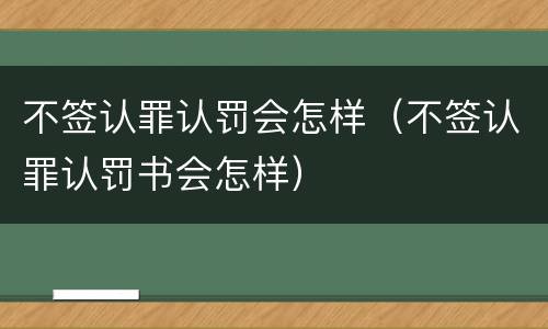 不签认罪认罚会怎样（不签认罪认罚书会怎样）