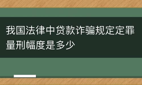 我国法律中贷款诈骗规定定罪量刑幅度是多少