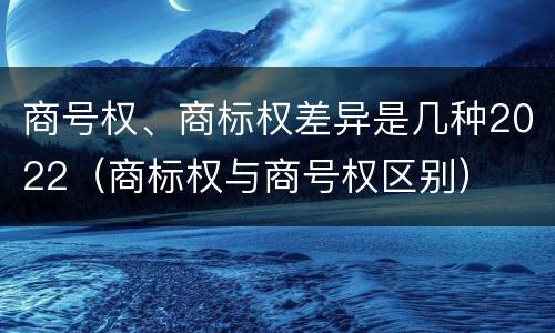 商号权、商标权差异是几种2022（商标权与商号权区别）