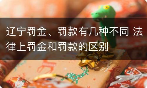 辽宁罚金、罚款有几种不同 法律上罚金和罚款的区别