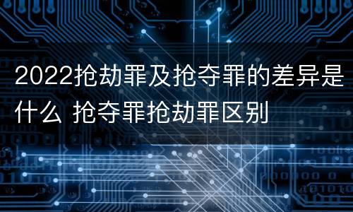 2022抢劫罪及抢夺罪的差异是什么 抢夺罪抢劫罪区别