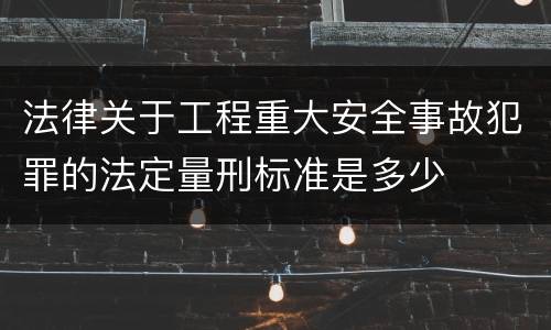 法律关于工程重大安全事故犯罪的法定量刑标准是多少