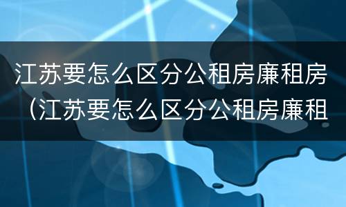 江苏要怎么区分公租房廉租房（江苏要怎么区分公租房廉租房呢）