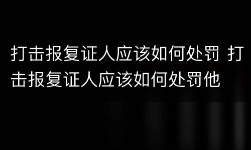 打击报复证人应该如何处罚 打击报复证人应该如何处罚他