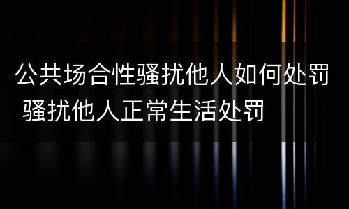 公共场合性骚扰他人如何处罚 骚扰他人正常生活处罚