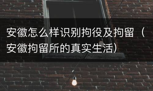 安徽怎么样识别拘役及拘留（安徽拘留所的真实生活）