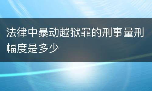 法律中暴动越狱罪的刑事量刑幅度是多少