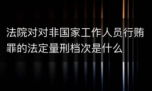 法院对对非国家工作人员行贿罪的法定量刑档次是什么