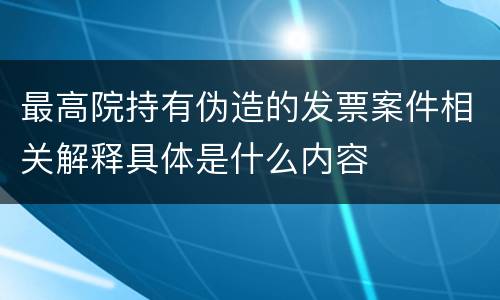 最高院持有伪造的发票案件相关解释具体是什么内容