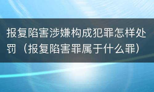 报复陷害涉嫌构成犯罪怎样处罚（报复陷害罪属于什么罪）