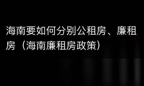 海南要如何分别公租房、廉租房（海南廉租房政策）