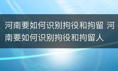 河南要如何识别拘役和拘留 河南要如何识别拘役和拘留人