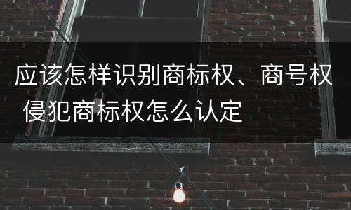 应该怎样识别商标权、商号权 侵犯商标权怎么认定