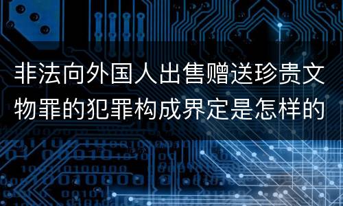 非法向外国人出售赠送珍贵文物罪的犯罪构成界定是怎样的