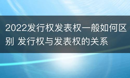 2022发行权发表权一般如何区别 发行权与发表权的关系