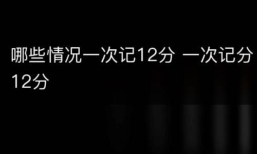 哪些情况一次记12分 一次记分12分