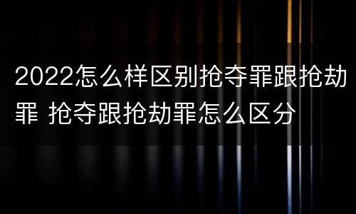 2022怎么样区别抢夺罪跟抢劫罪 抢夺跟抢劫罪怎么区分