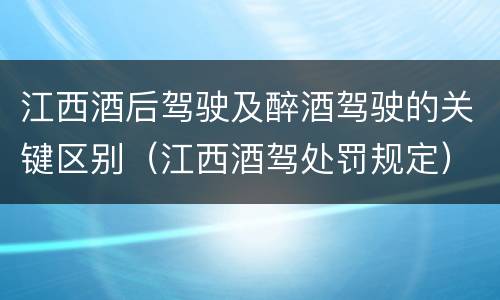 江西酒后驾驶及醉酒驾驶的关键区别（江西酒驾处罚规定）