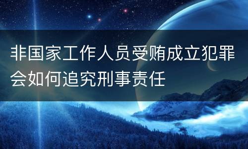 非国家工作人员受贿成立犯罪会如何追究刑事责任