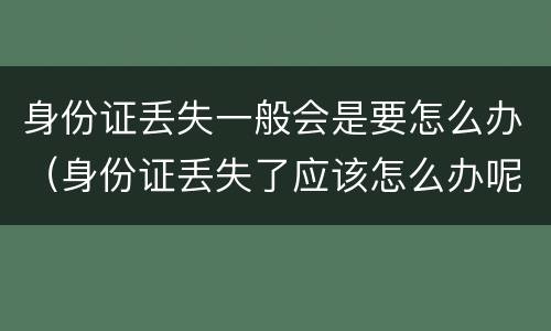 身份证丢失一般会是要怎么办（身份证丢失了应该怎么办呢）