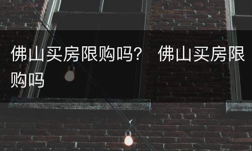 佛山买房限购吗？ 佛山买房限购吗