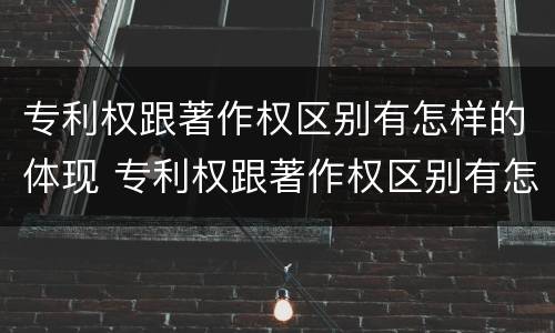 专利权跟著作权区别有怎样的体现 专利权跟著作权区别有怎样的体现和联系