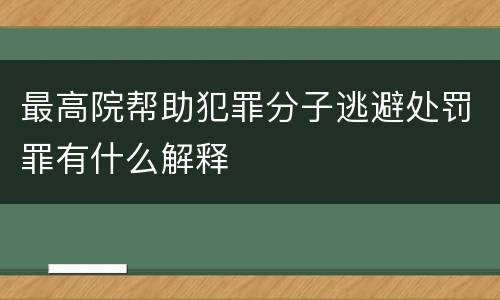 最高院帮助犯罪分子逃避处罚罪有什么解释