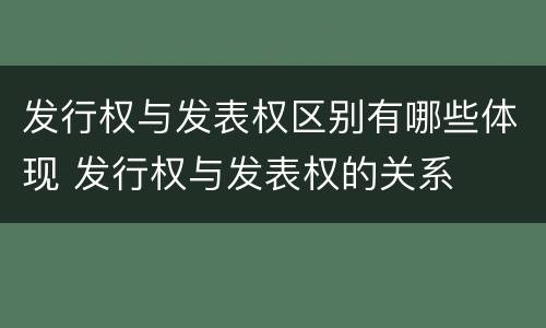 发行权与发表权区别有哪些体现 发行权与发表权的关系