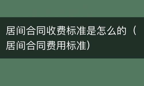 居间合同收费标准是怎么的（居间合同费用标准）