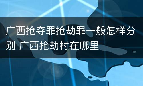 广西抢夺罪抢劫罪一般怎样分别 广西抢劫村在哪里