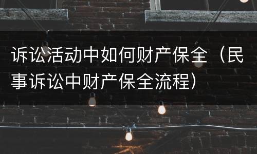 诉讼活动中如何财产保全（民事诉讼中财产保全流程）