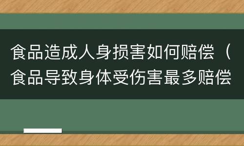 食品造成人身损害如何赔偿（食品导致身体受伤害最多赔偿多少）