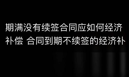 期满没有续签合同应如何经济补偿 合同到期不续签的经济补偿怎么算的