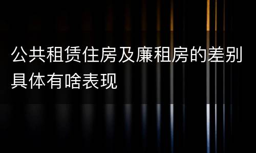 公共租赁住房及廉租房的差别具体有啥表现